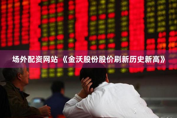 场外配资网站 《金沃股份股价刷新历史新高》