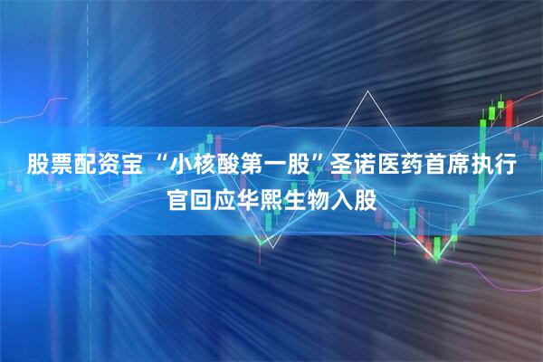 股票配资宝 “小核酸第一股”圣诺医药首席执行官回应华熙生物入股
