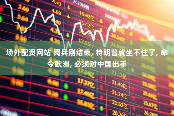 场外配资网站 阅兵刚结束, 特朗普就坐不住了, 命令欧洲, 必须对中国出手