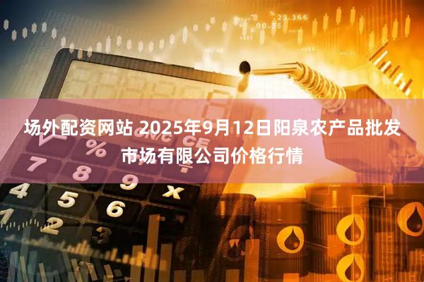 场外配资网站 2025年9月12日阳泉农产品批发市场有限公司价格行情