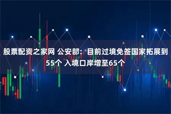 股票配资之家网 公安部:目前过境免签国家拓展到55个 入境口岸增至65个
