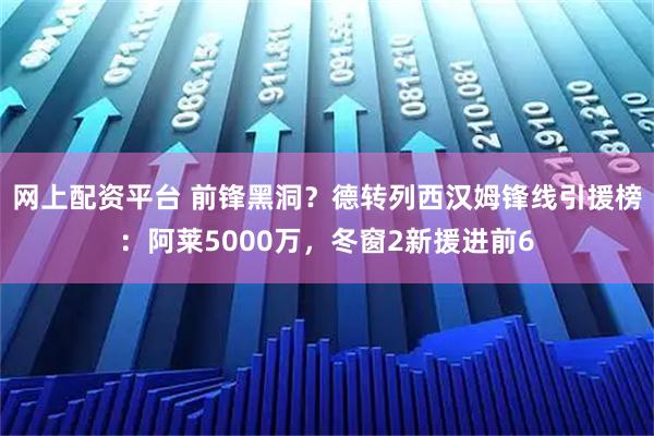 网上配资平台 前锋黑洞？德转列西汉姆锋线引援榜：阿莱5000万，冬窗2新援进前6