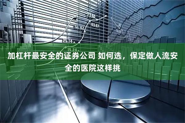 加杠杆最安全的证券公司 如何选，保定做人流安全的医院这样挑