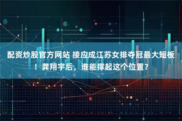 配资炒股官方网站 接应成江苏女排夺冠最大短板！龚翔宇后，谁能撑起这个位置？
