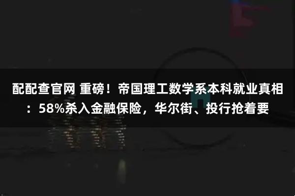 配配查官网 重磅！帝国理工数学系本科就业真相：58%杀入金融保险，华尔街、投行抢着要