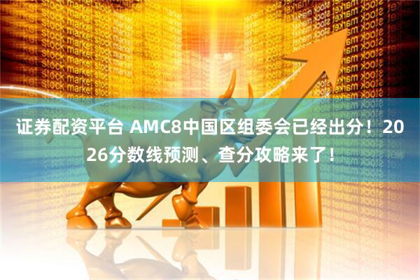 证券配资平台 AMC8中国区组委会已经出分！2026分数线预测、查分攻略来了！
