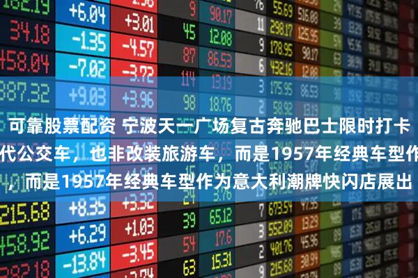 可靠股票配资 宁波天一广场复古奔驰巴士限时打卡，这辆车不是宁波80年代公交车，也非改装旅游车，而是1957年经典车型作为意大利潮牌快闪店展出