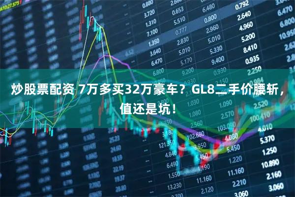 炒股票配资 7万多买32万豪车？GL8二手价腰斩，值还是坑！