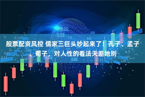 股票配资风控 儒家三巨头吵起来了！孔子、孟子、荀子，对人性的看法天差地别