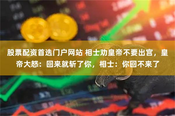 股票配资首选门户网站 相士劝皇帝不要出宫，皇帝大怒：回来就斩了你，相士：你回不来了