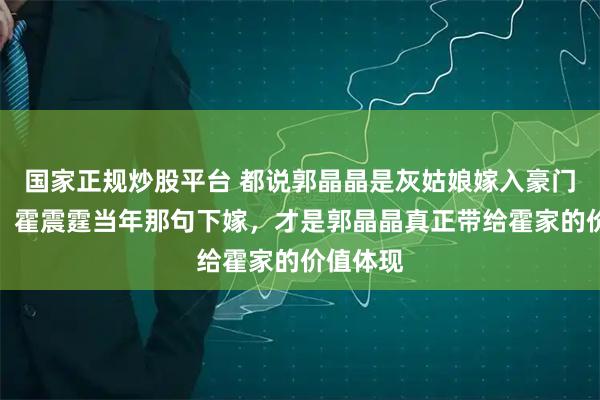国家正规炒股平台 都说郭晶晶是灰姑娘嫁入豪门，错了，霍震霆当年那句下嫁，才是郭晶晶真正带给霍家的价值体现