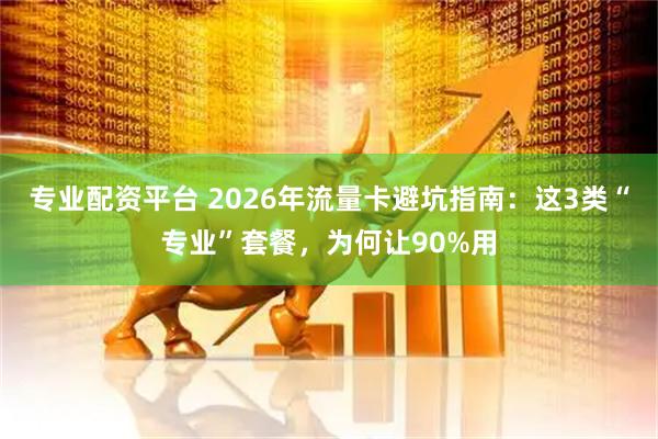 专业配资平台 2026年流量卡避坑指南:这3类“专业”套餐,为何让90%用