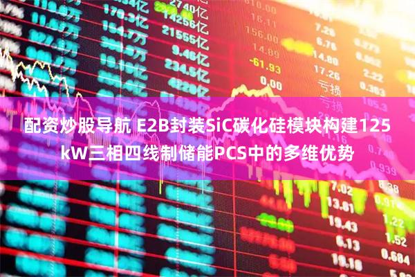 配资炒股导航 E2B封装SiC碳化硅模块构建125kW三相四线制储能PCS中的多维优势