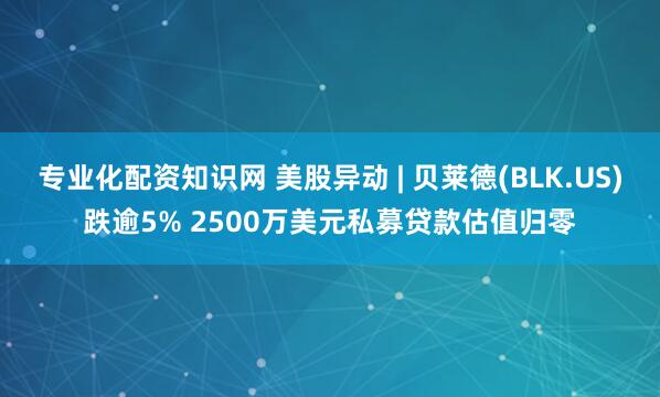 专业化配资知识网 美股异动 | 贝莱德(BLK.US)跌逾5% 2500万美元私募贷款估值归零