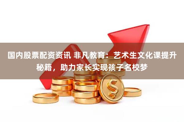 国内股票配资资讯 非凡教育：艺术生文化课提升秘籍，助力家长实现孩子名校梦