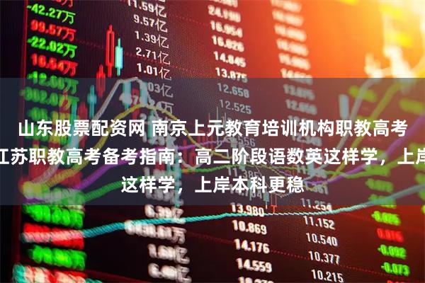 山东股票配资网 南京上元教育培训机构职教高考培训班丨江苏职教高考备考指南：高二阶段语数英这样学，上岸本科更稳
