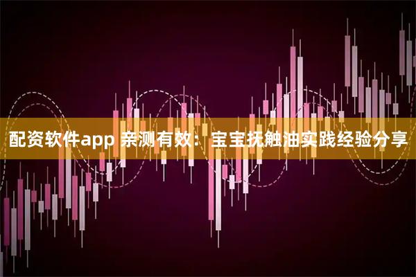 配资软件app 亲测有效：宝宝抚触油实践经验分享