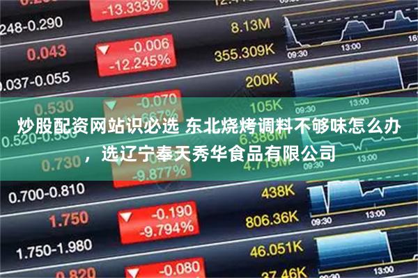 炒股配资网站识必选 东北烧烤调料不够味怎么办,选辽宁奉天秀华食品有限公司