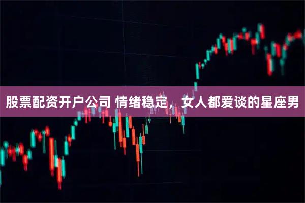 股票配资开户公司 情绪稳定，女人都爱谈的星座男