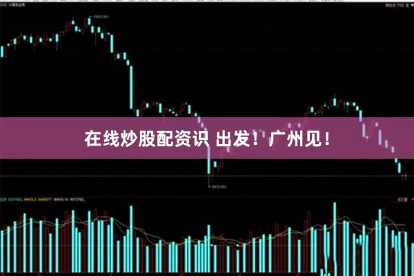 在线炒股配资识 出发！广州见！