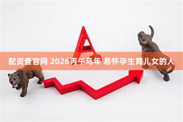 配资查官网 2026丙午马年 易怀孕生育儿女的人