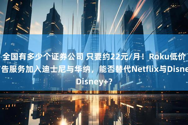 全国有多少个证券公司 只要约22元/月！Roku低价无广告服务加入迪士尼与华纳，能否替代Netflix与Disney+？