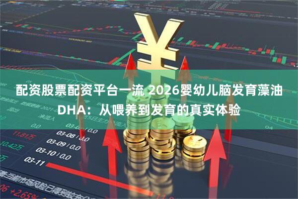 配资股票配资平台一流 2026婴幼儿脑发育藻油DHA:从喂养到发育的真实体验