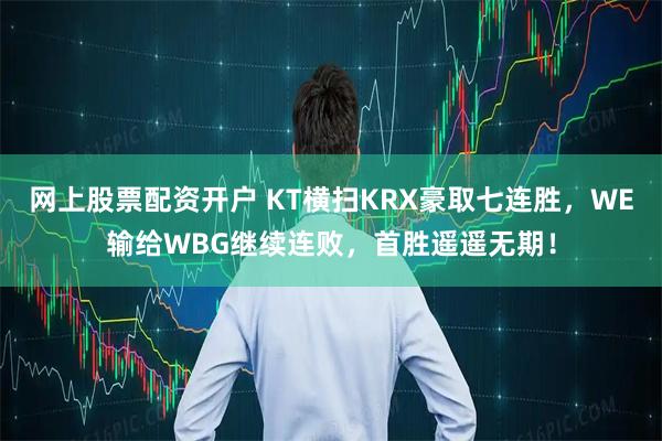 网上股票配资开户 KT横扫KRX豪取七连胜，WE输给WBG继续连败，首胜遥遥无期！