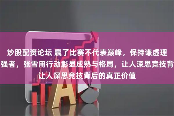 炒股配资论坛 赢了比赛不代表巅峰，保持谦虚理性才是真正的强者，张雪用行动彰显成熟与格局，让人深思竞技背后的真正价值