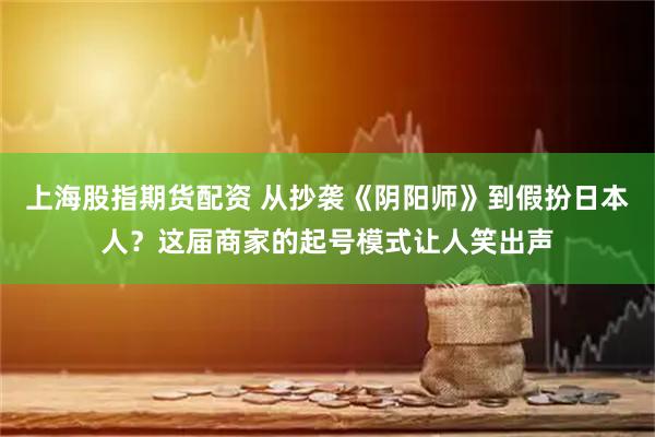 上海股指期货配资 从抄袭《阴阳师》到假扮日本人？这届商家的起号模式让人笑出声