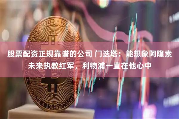 股票配资正规靠谱的公司 门迭塔：能想象阿隆索未来执教红军，利物浦一直在他心中