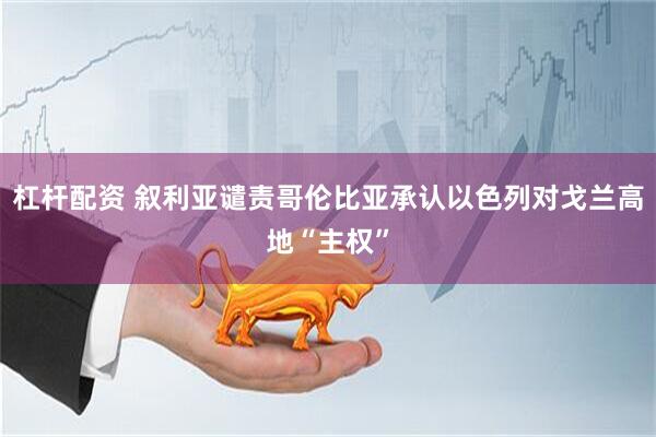 杠杆配资 叙利亚谴责哥伦比亚承认以色列对戈兰高地“主权”