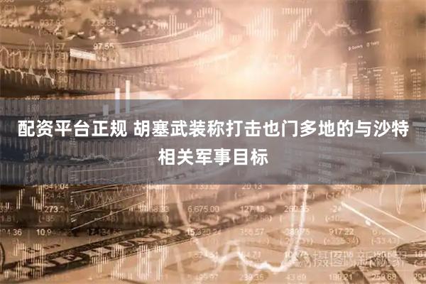 配资平台正规 胡塞武装称打击也门多地的与沙特相关军事目标