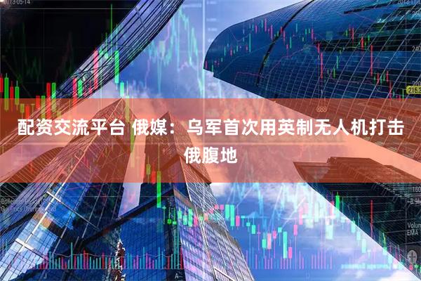 配资交流平台 俄媒：乌军首次用英制无人机打击俄腹地
