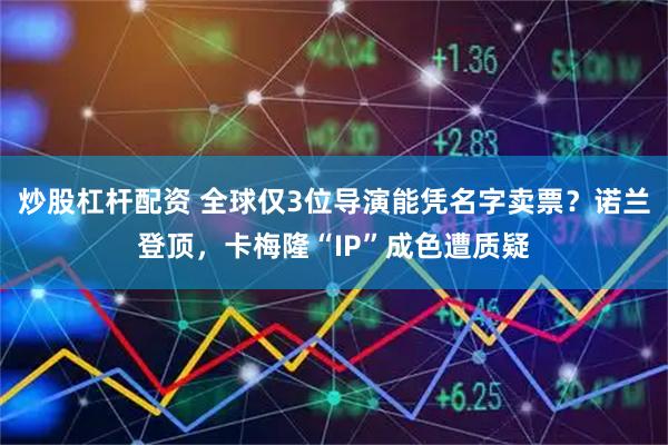 炒股杠杆配资 全球仅3位导演能凭名字卖票？诺兰登顶，卡梅隆“IP”成色遭质疑